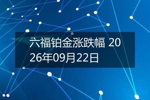 六福铂金涨跌幅 2026年09月22日