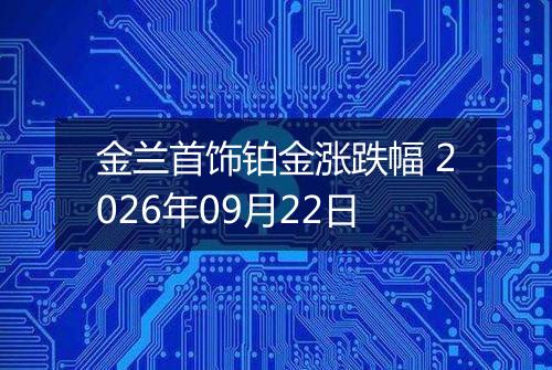 金兰首饰铂金涨跌幅 2026年09月22日